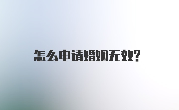 怎么申请婚姻无效？