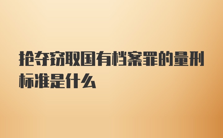 抢夺窃取国有档案罪的量刑标准是什么