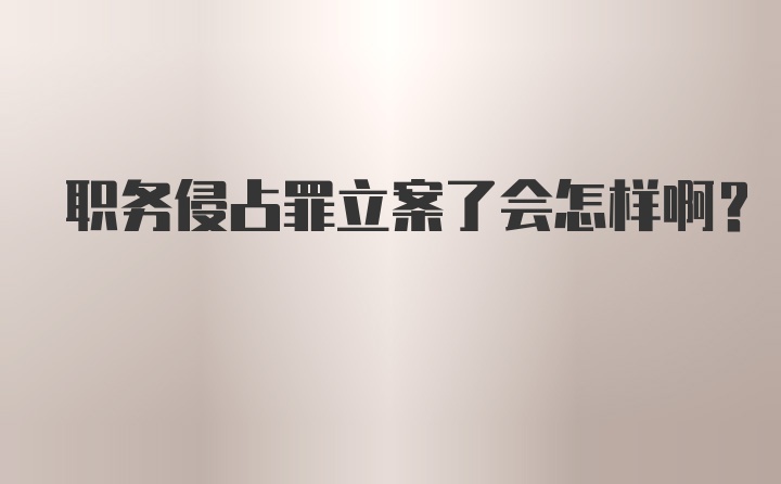 职务侵占罪立案了会怎样啊？