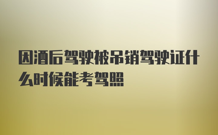 因酒后驾驶被吊销驾驶证什么时候能考驾照