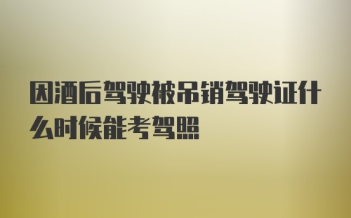 因酒后驾驶被吊销驾驶证什么时候能考驾照