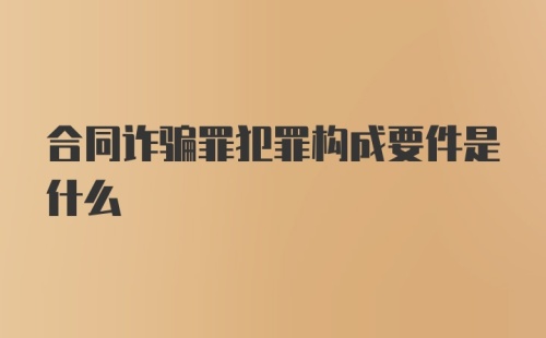 合同诈骗罪犯罪构成要件是什么