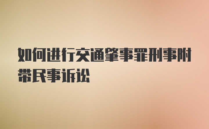 如何进行交通肇事罪刑事附带民事诉讼