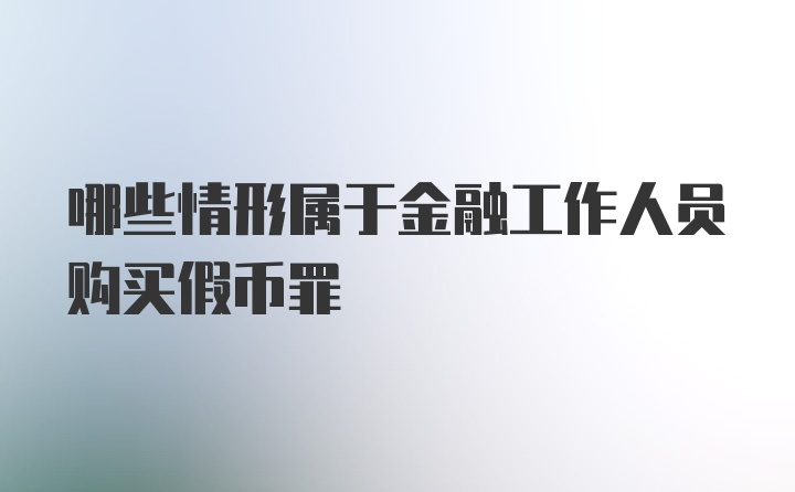 哪些情形属于金融工作人员购买假币罪