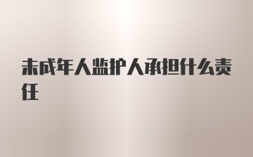 未成年人监护人承担什么责任