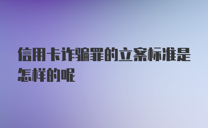 信用卡诈骗罪的立案标准是怎样的呢