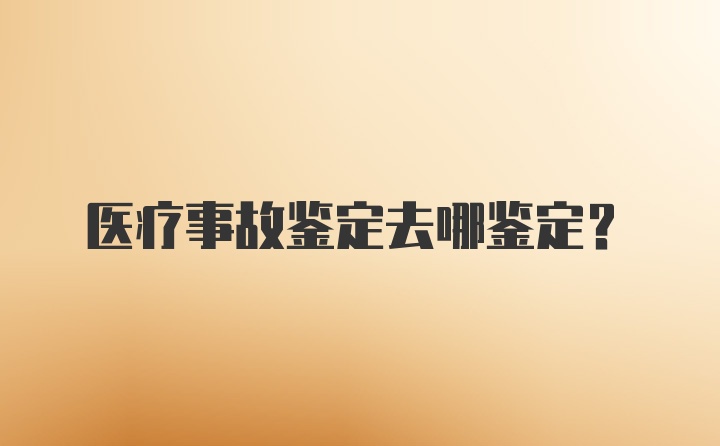 医疗事故鉴定去哪鉴定？