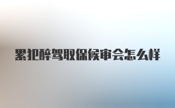 累犯醉驾取保候审会怎么样