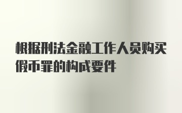 根据刑法金融工作人员购买假币罪的构成要件