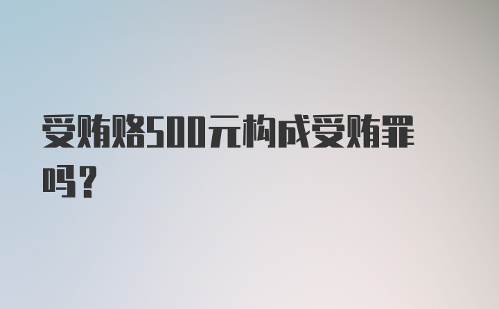 受贿赂500元构成受贿罪吗？