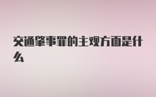 交通肇事罪的主观方面是什么