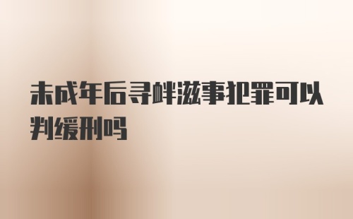 未成年后寻衅滋事犯罪可以判缓刑吗