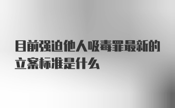 目前强迫他人吸毒罪最新的立案标准是什么