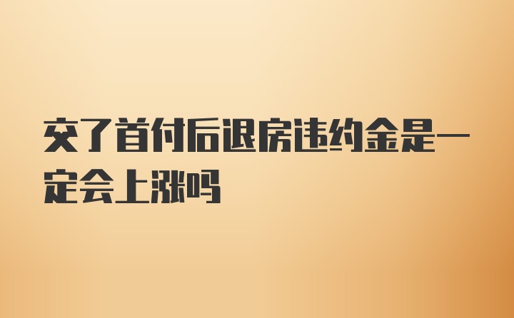 交了首付后退房违约金是一定会上涨吗