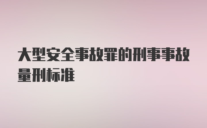 大型安全事故罪的刑事事故量刑标准