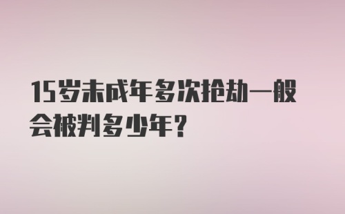 15岁未成年多次抢劫一般会被判多少年？