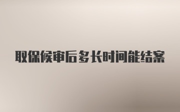 取保候审后多长时间能结案