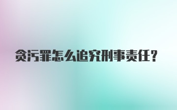 贪污罪怎么追究刑事责任？