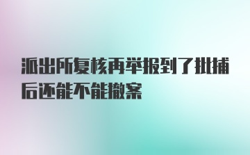 派出所复核再举报到了批捕后还能不能撤案