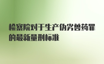 检察院对于生产伪劣兽药罪的最新量刑标准