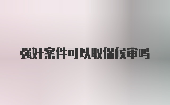 强奸案件可以取保候审吗