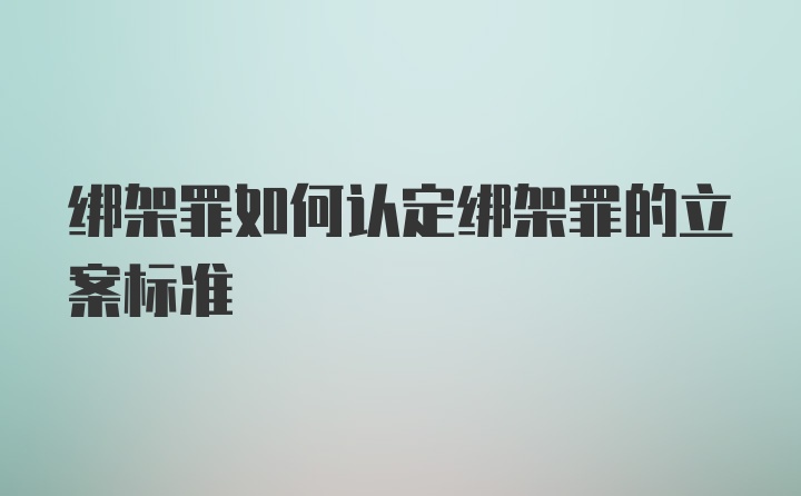 绑架罪如何认定绑架罪的立案标准