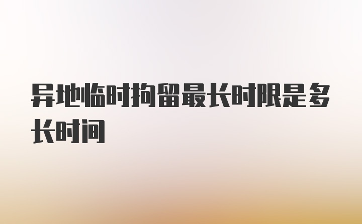 异地临时拘留最长时限是多长时间