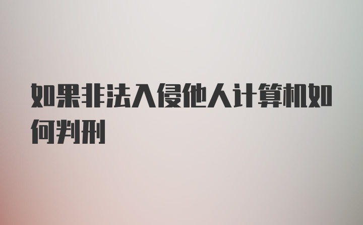 如果非法入侵他人计算机如何判刑