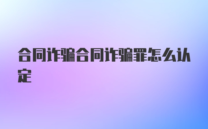 合同诈骗合同诈骗罪怎么认定