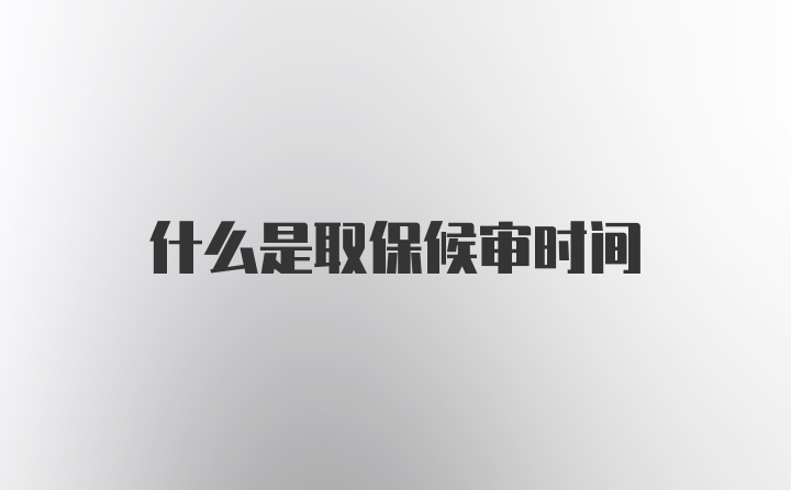 什么是取保候审时间