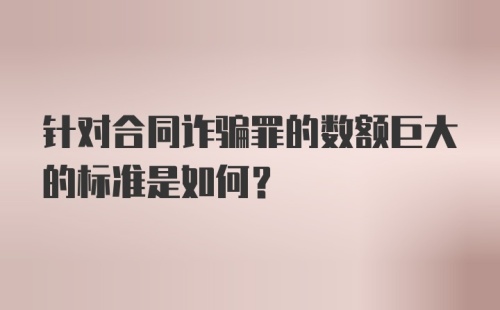 针对合同诈骗罪的数额巨大的标准是如何？