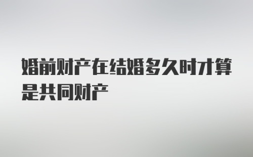 婚前财产在结婚多久时才算是共同财产