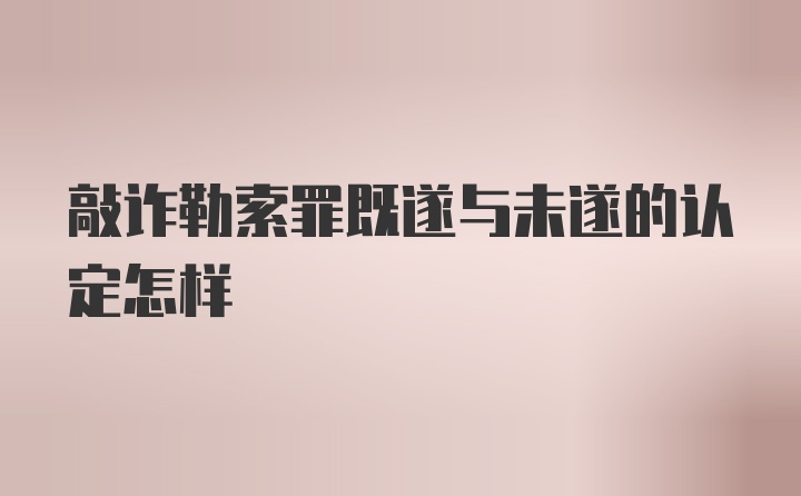 敲诈勒索罪既遂与未遂的认定怎样