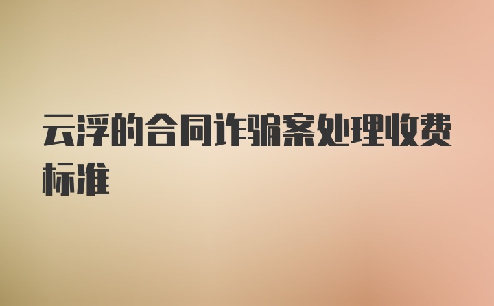 云浮的合同诈骗案处理收费标准