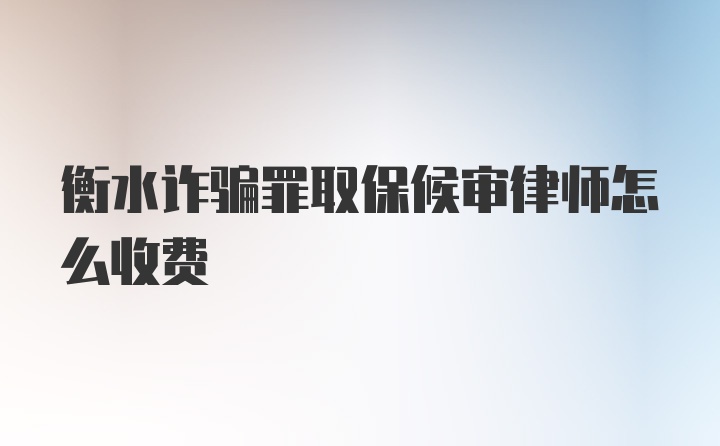 衡水诈骗罪取保候审律师怎么收费