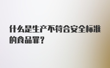 什么是生产不符合安全标准的食品罪？