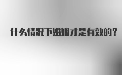 什么情况下婚姻才是有效的？