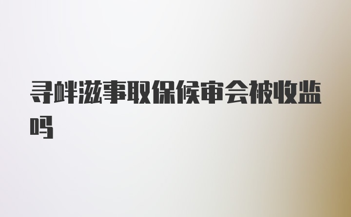 寻衅滋事取保候审会被收监吗