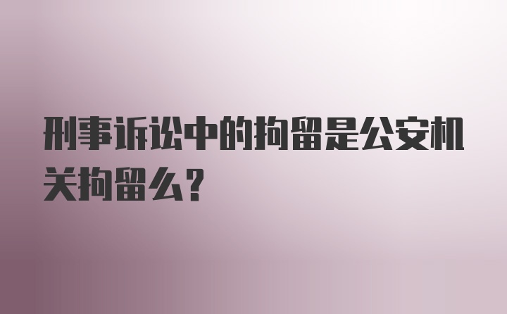 刑事诉讼中的拘留是公安机关拘留么?