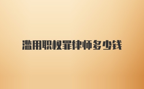 滥用职权罪律师多少钱