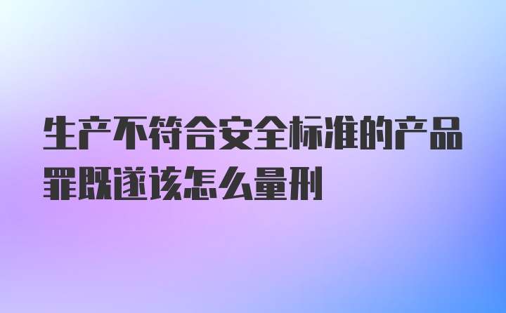 生产不符合安全标准的产品罪既遂该怎么量刑