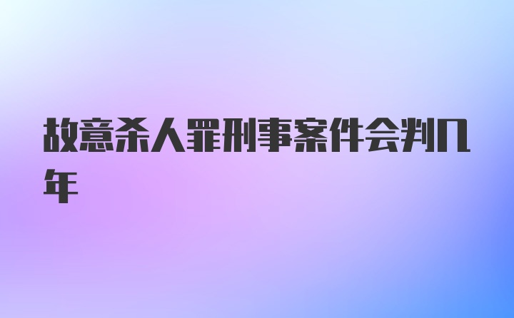 故意杀人罪刑事案件会判几年