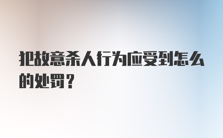 犯故意杀人行为应受到怎么的处罚？