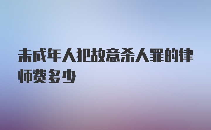 未成年人犯故意杀人罪的律师费多少