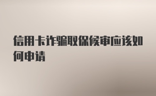 信用卡诈骗取保候审应该如何申请