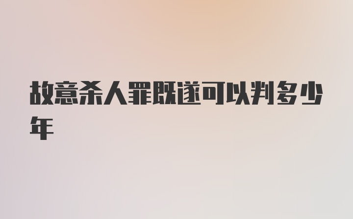 故意杀人罪既遂可以判多少年