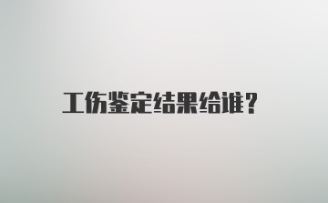 工伤鉴定结果给谁？