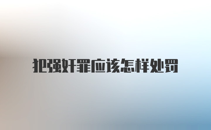 犯强奸罪应该怎样处罚