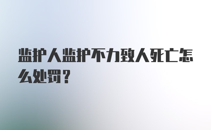 监护人监护不力致人死亡怎么处罚?