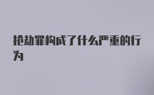 抢劫罪构成了什么严重的行为